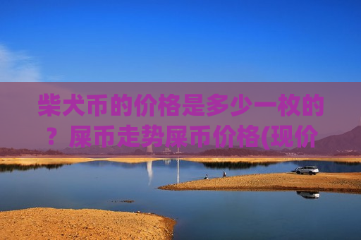 柴犬币的价格是多少一枚的?屎币走势屎币价格(现价0.000165元)-第1张图片-币圈网 柴犬币的价格是多少一枚的?屎币走势屎币价格(现价0.000165元)-第1张图片-币圈网