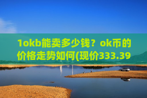 1okb能卖多少钱?ok币的价格走势如何(现价333.398元)-第1张图片-币圈网 1okb能卖多少钱?ok币的价格走势如何(现价333.398元)-第1张图片-币圈网