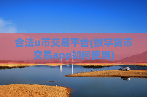 合法u币交易平台(数字货币交易app如何使用)
