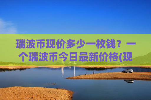 瑞波币现价多少一枚钱？一个瑞波币今日最新价格(现价16.3825元)
