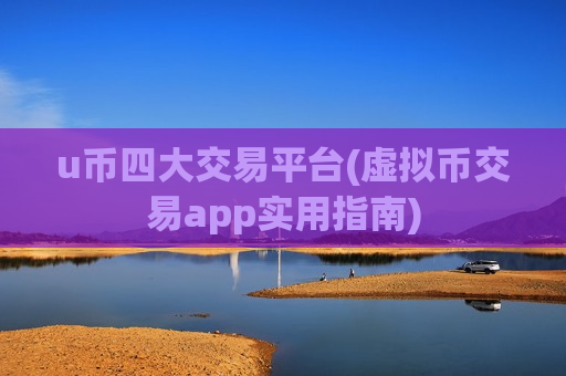 u币四大交易平台(虚拟币交易app实用指南)