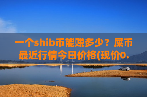 一个shib币能赚多少?屎币最近行情今日价格(现价0.00017003元)-第1张图片-币圈网 一个shib币能赚多少?屎币最近行情今日价格(现价0.00017003元)-第1张图片-币圈网