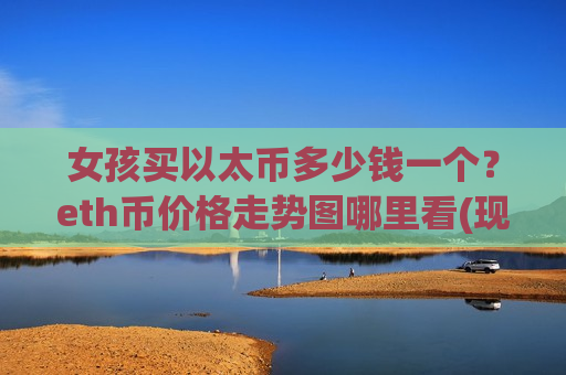 女孩买以太币多少钱一个?eth币价格走势图哪里看(现价25335.64元)-第1张图片-币圈网 女孩买以太币多少钱一个?eth币价格走势图哪里看(现价25335.64元)-第1张图片-币圈网