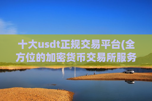 十大usdt正规交易平台(全方位的加密货币交易所服务)-第1张图片-币圈网 十大usdt正规交易平台(全方位的加密货币交易所服务)-第1张图片-币圈网
