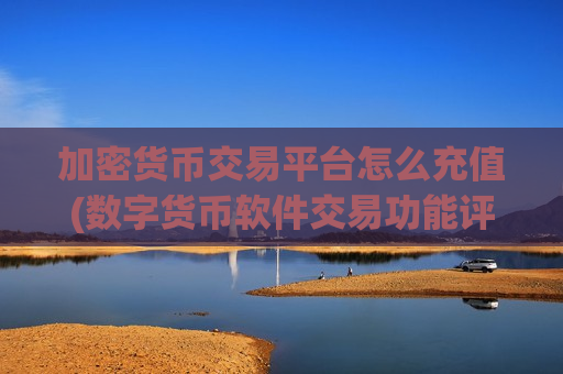 加密货币交易平台怎么充值(数字货币软件交易功能评测)-第1张图片-币圈网
