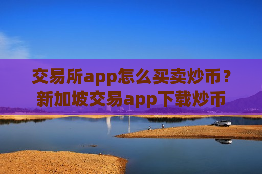 交易所app怎么买卖炒币？新加坡交易app下载炒币-第1张图片-币圈网