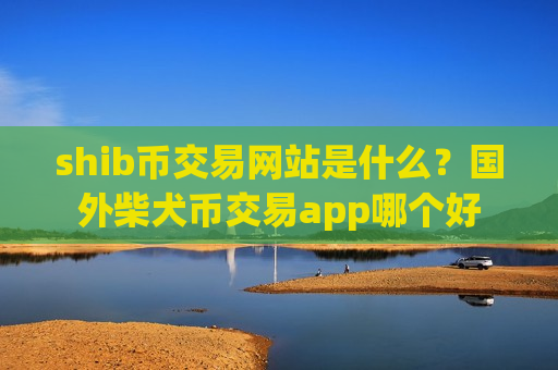 shib币交易网站是什么?国外柴犬币交易app哪个好-第1张图片-币圈网 shib币交易网站是什么?国外柴犬币交易app哪个好-第1张图片-币圈网