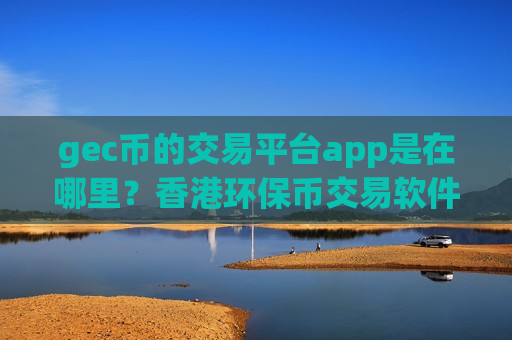 gec币的交易平台app是在哪里？香港环保币交易软件-第1张图片-币圈网