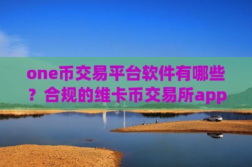 one币交易平台软件有哪些？合规的维卡币交易所app下载-第1张图片-币圈网