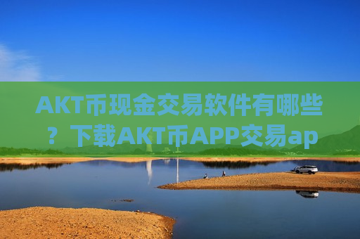 AKT币现金交易软件有哪些?下载AKT币APP交易app下载-第1张图片-币圈网 AKT币现金交易软件有哪些?下载AKT币APP交易app下载-第1张图片-币圈网