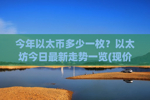 今年以太币多少一枚?以太坊今日最新走势一览(现价24317.49元)-第1张图片-币圈网 今年以太币多少一枚?以太坊今日最新走势一览(现价24317.49元)-第1张图片-币圈网