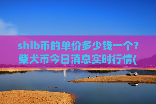 shib币的单价多少钱一个?柴犬币今日消息实时行情(现价0.00015792元)-第1张图片-币圈网 shib币的单价多少钱一个?柴犬币今日消息实时行情(现价0.00015792元)-第1张图片-币圈网