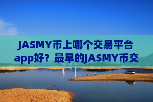 JASMY币上哪个交易平台app好?最早的JASMY币交易平台有哪些-第1张图片-币圈网 JASMY币上哪个交易平台app好?最早的JASMY币交易平台有哪些-第1张图片-币圈网