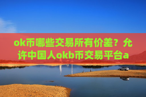 ok币哪些交易所有价差?允许中国人okb币交易平台app-第1张图片-币圈网 ok币哪些交易所有价差?允许中国人okb币交易平台app-第1张图片-币圈网