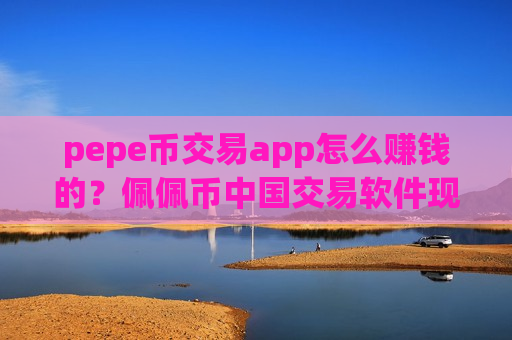 pepe币交易app怎么赚钱的?佩佩币中国交易软件现在叫什么-第1张图片-币圈网 pepe币交易app怎么赚钱的?佩佩币中国交易软件现在叫什么-第1张图片-币圈网