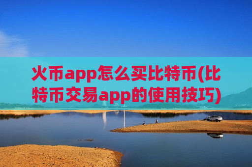 火币app怎么买比特币(比特币交易app的使用技巧)