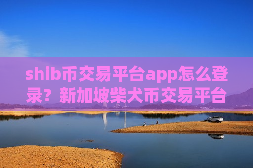 shib币交易平台app怎么登录?新加坡柴犬币交易平台app排名第几-第1张图片-币圈网 shib币交易平台app怎么登录?新加坡柴犬币交易平台app排名第几-第1张图片-币圈网