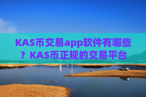 KAS币交易app软件有哪些？KAS币正规的交易平台-第1张图片-币圈网