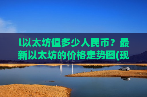 l以太坊值多少人民币?最新以太坊的价格走势图(现价24658.28元)-第1张图片-币圈网 l以太坊值多少人民币?最新以太坊的价格走势图(现价24658.28元)-第1张图片-币圈网