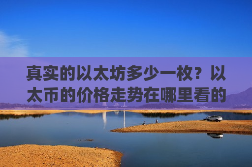 真实的以太坊多少一枚?以太币的价格走势在哪里看的(现价24633.99元)-第1张图片-币圈网 真实的以太坊多少一枚?以太币的价格走势在哪里看的(现价24633.99元)-第1张图片-币圈网