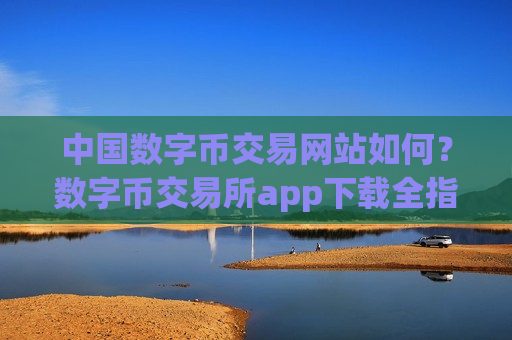 中国数字币交易网站如何?数字币交易所app下载全指南-第1张图片-币圈网 中国数字币交易网站如何?数字币交易所app下载全指南-第1张图片-币圈网