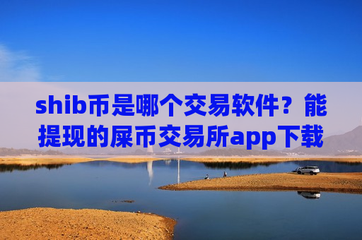 shib币是哪个交易软件?能提现的屎币交易所app下载-第1张图片-币圈网 shib币是哪个交易软件?能提现的屎币交易所app下载-第1张图片-币圈网
