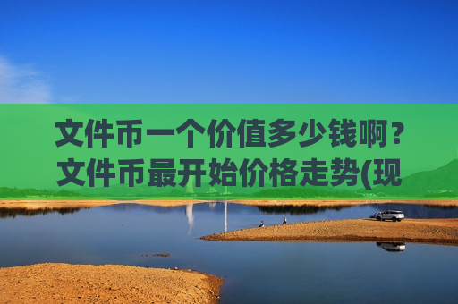 文件币一个价值多少钱啊?文件币最开始价格走势(现价36.3991元)-第1张图片-币圈网 文件币一个价值多少钱啊?文件币最开始价格走势(现价36.3991元)-第1张图片-币圈网