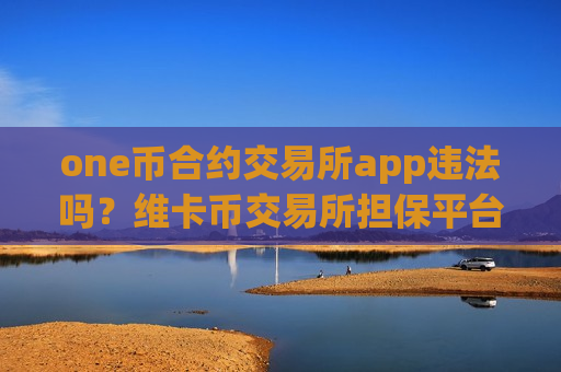 one币合约交易所app违法吗?维卡币交易所担保平台-第1张图片-币圈网 one币合约交易所app违法吗?维卡币交易所担保平台-第1张图片-币圈网