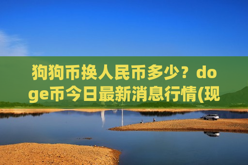 狗狗币换人民币多少?doge币今日最新消息行情(现价2.3632元)-第1张图片-币圈网 狗狗币换人民币多少?doge币今日最新消息行情(现价2.3632元)-第1张图片-币圈网