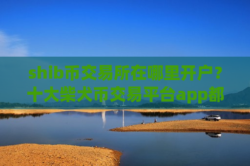 shib币交易所在哪里开户?十大柴犬币交易平台app都有哪些-第1张图片-币圈网 shib币交易所在哪里开户?十大柴犬币交易平台app都有哪些-第1张图片-币圈网