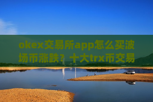 okex交易所app怎么买波场币涨跌?十大trx币交易app官网下载-第1张图片-币圈网 okex交易所app怎么买波场币涨跌?十大trx币交易app官网下载-第1张图片-币圈网