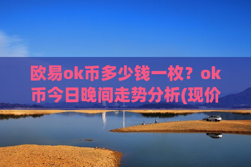 欧易ok币多少钱一枚?ok币今日晚间走势分析(现价328.195元)-第1张图片-币圈网 欧易ok币多少钱一枚?ok币今日晚间走势分析(现价328.195元)-第1张图片-币圈网