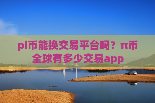 pi币能换交易平台吗?π币全球有多少交易app-第1张图片-币圈网 pi币能换交易平台吗?π币全球有多少交易app-第1张图片-币圈网