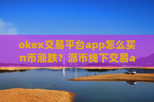 okex交易平台app怎么买π币涨跌?派币线下交易app下载-第1张图片-币圈网 okex交易平台app怎么买π币涨跌?派币线下交易app下载-第1张图片-币圈网