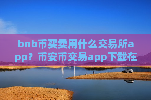 bnb币买卖用什么交易所app？币安币交易app下载在哪查-第1张图片-币圈网