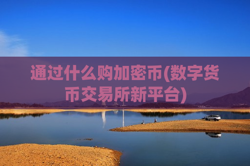 通过什么购加密币(数字货币交易所新平台)-第1张图片-币圈网 通过什么购加密币(数字货币交易所新平台)-第1张图片-币圈网