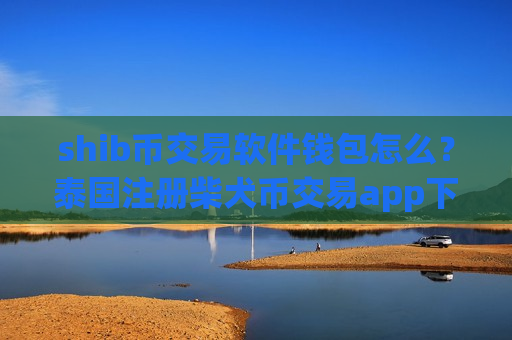 shib币交易软件钱包怎么?泰国注册柴犬币交易app下载-第1张图片-币圈网 shib币交易软件钱包怎么?泰国注册柴犬币交易app下载-第1张图片-币圈网