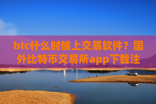 btc什么时候上交易软件？国外比特币交易所app下载注册-第1张图片-币圈网