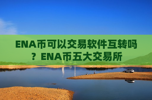 ENA币可以交易软件互转吗？ENA币五大交易所-第1张图片-币圈网