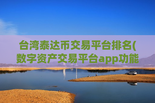 台湾泰达币交易平台排名(数字资产交易平台app功能介绍)