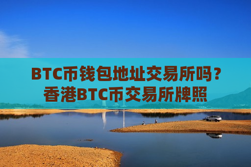 BTC币钱包地址交易所吗？香港BTC币交易所牌照