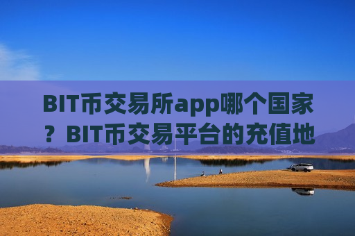 BIT币交易所app哪个国家？BIT币交易平台的充值地址是多个