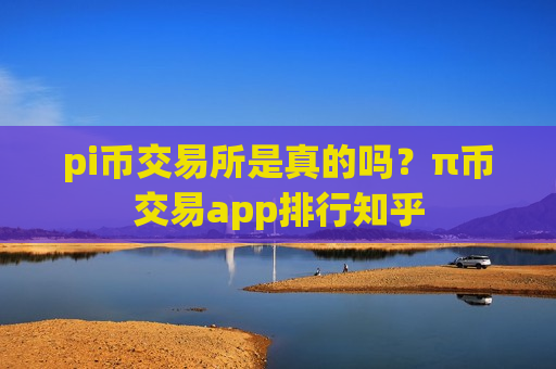 pi币交易所是真的吗？π币交易app排行知乎