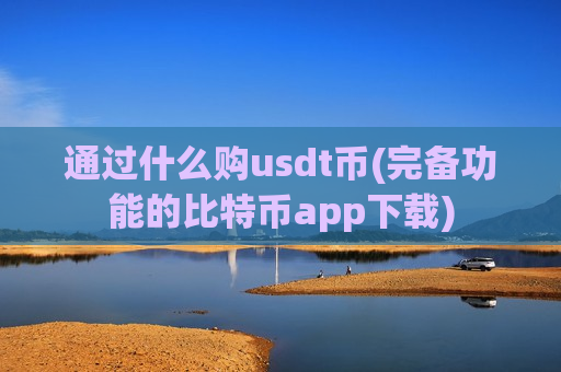 通过什么购usdt币(完备功能的比特币app下载)-第1张图片-币圈网 通过什么购usdt币(完备功能的比特币app下载)-第1张图片-币圈网