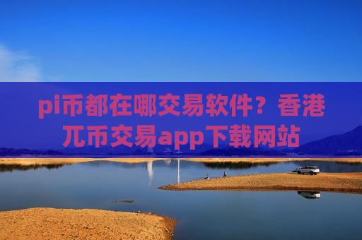 pi币都在哪交易软件？香港兀币交易app下载网站