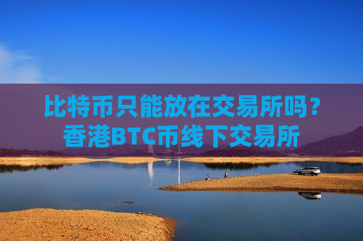 比特币只能放在交易所吗?香港BTC币线下交易所-第1张图片-币圈网 比特币只能放在交易所吗?香港BTC币线下交易所-第1张图片-币圈网