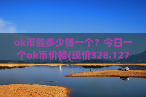 ok币能多少钱一个？今日一个ok币价格(现价328.127元)-第1张图片-币圈网