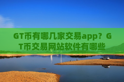 GT币有哪几家交易app?GT币交易网站软件有哪些-第1张图片-币圈网 GT币有哪几家交易app?GT币交易网站软件有哪些-第1张图片-币圈网