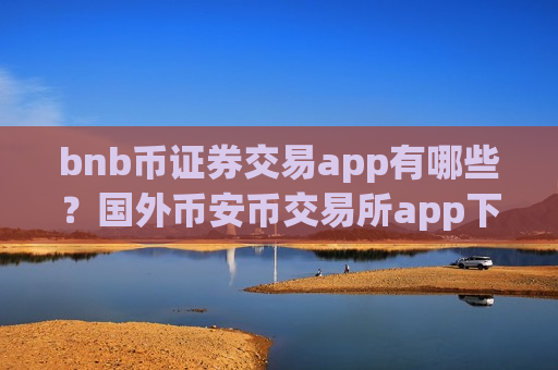 bnb币证券交易app有哪些?国外币安币交易所app下载有那些-第1张图片-币圈网 bnb币证券交易app有哪些?国外币安币交易所app下载有那些-第1张图片-币圈网