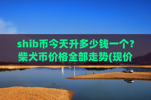 shib币今天升多少钱一个？柴犬币价格全部走势(现价0.00015931元)-第1张图片-币圈网